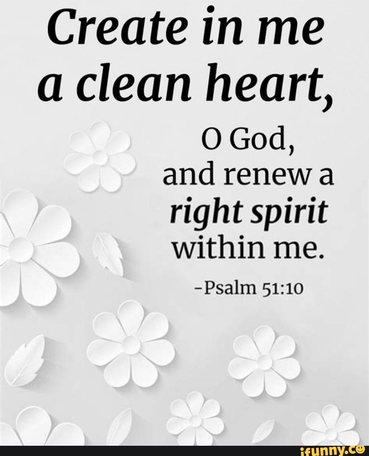 Create in me a clean heart, O God, and renew a right spirit within me ...