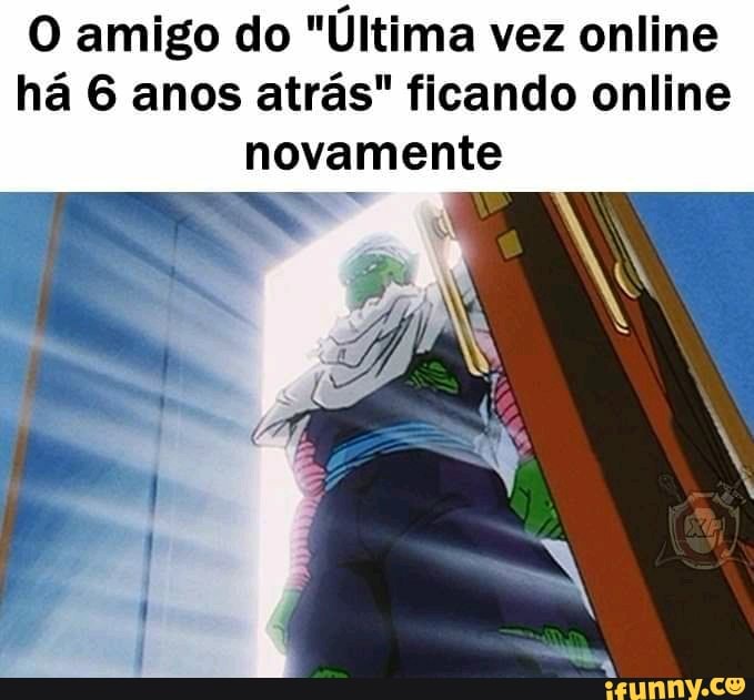 O amigo do "Última vez online
há 6 anos atrás" ficando online
novamente
