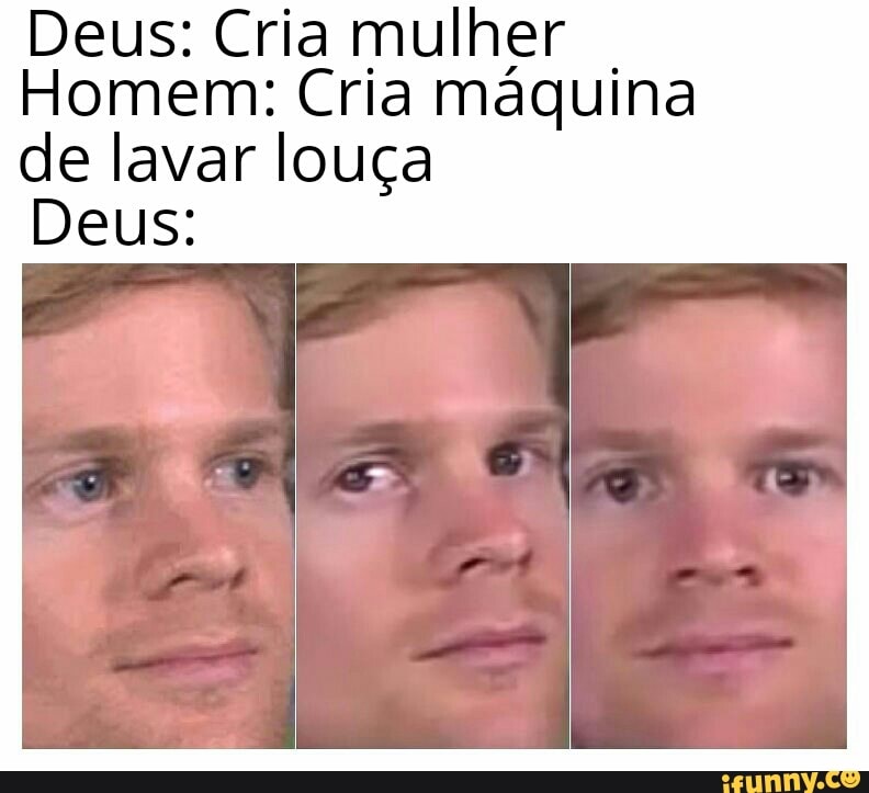 Deus: Cria mulher Homem: Cria máquina
de lavar louça
Deus: