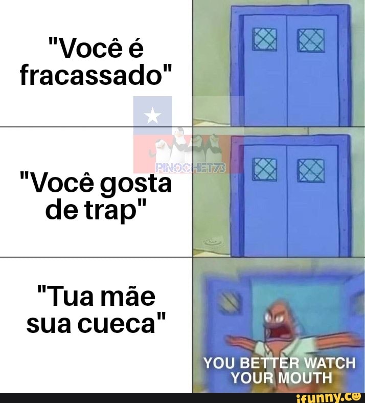 "Você é fracassado"
"Você gosta de trap"
"Tua mãe sua cueca"
YOU BE WATCH
YOUR MOUTH