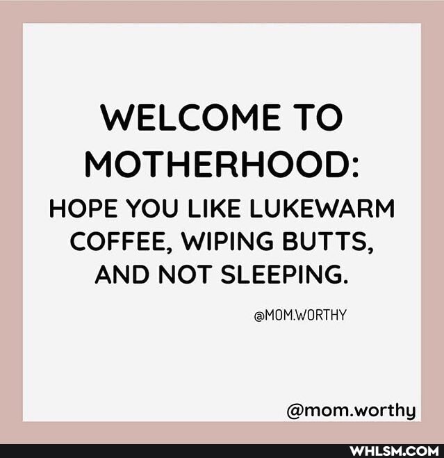 WELCOME TO
MOTHERHOOD:
HOPE YOU LIKE LUKEWARM COFFEE, WIPING BUTTS,
AND NOT SLEEPING.
@MOM WORTHY
@mom.worthy