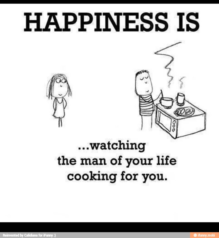 HAPPINESS IS
"watching
the man of your life
cooking for you.
