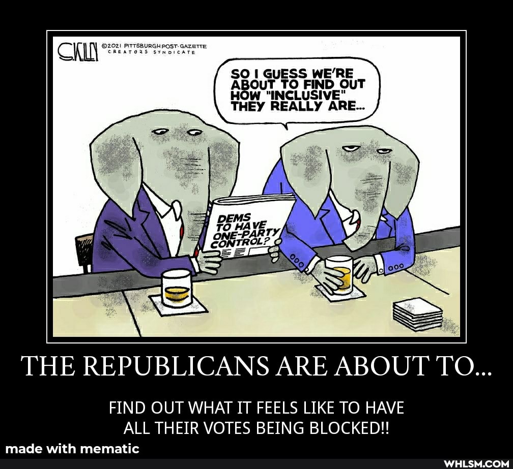 gene
SO I GUESS WE'RE ABOUT TO FIND OUT
"INCLUSIV!
THEY REALLY ARE...
THE REPUBLICANS ARE ABOUT TO...
FIND OUT WHAT IT FEELS LIKE TO HAVE ALL THEIR VOTES BEING BLOCKED!!