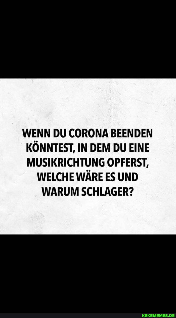 WENN DU CORONA BEENDEN KONNTEST, IN DEM DU EINE
MUSIKRICHTUNG OPFERST,
WELCHE WARE ES UND WARUM SCHLAGER?