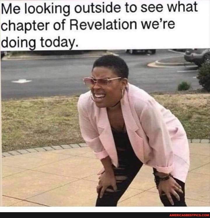 Me looking outside to see what chapter of Revelation we're doing today.