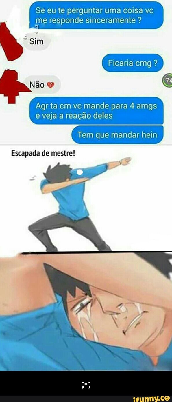 Se eu te perguntar uma coisa vc
me responde sinceramente Sim
Agr ta cm vc mande para 4 amgs
e veja a reação deles
Tem mandar hein
Escapada de mestre! - ;-;