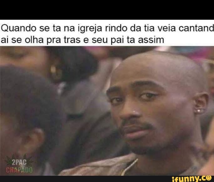 Quando se ta na igreja rindo da tia veia cantand ai se olha pra tras e seu pai ta assim
he am