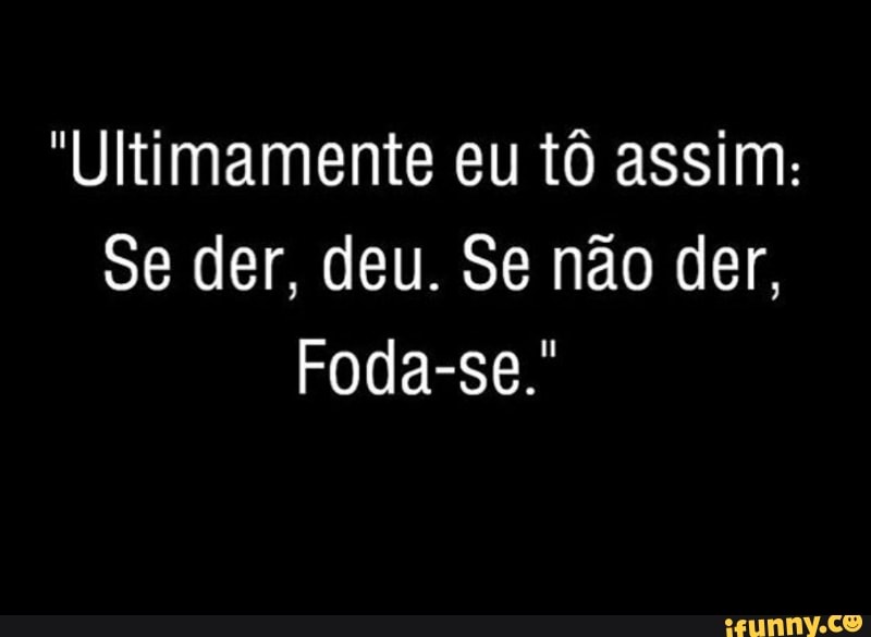 "Ultimamente eu tô assim:
Foda-se.