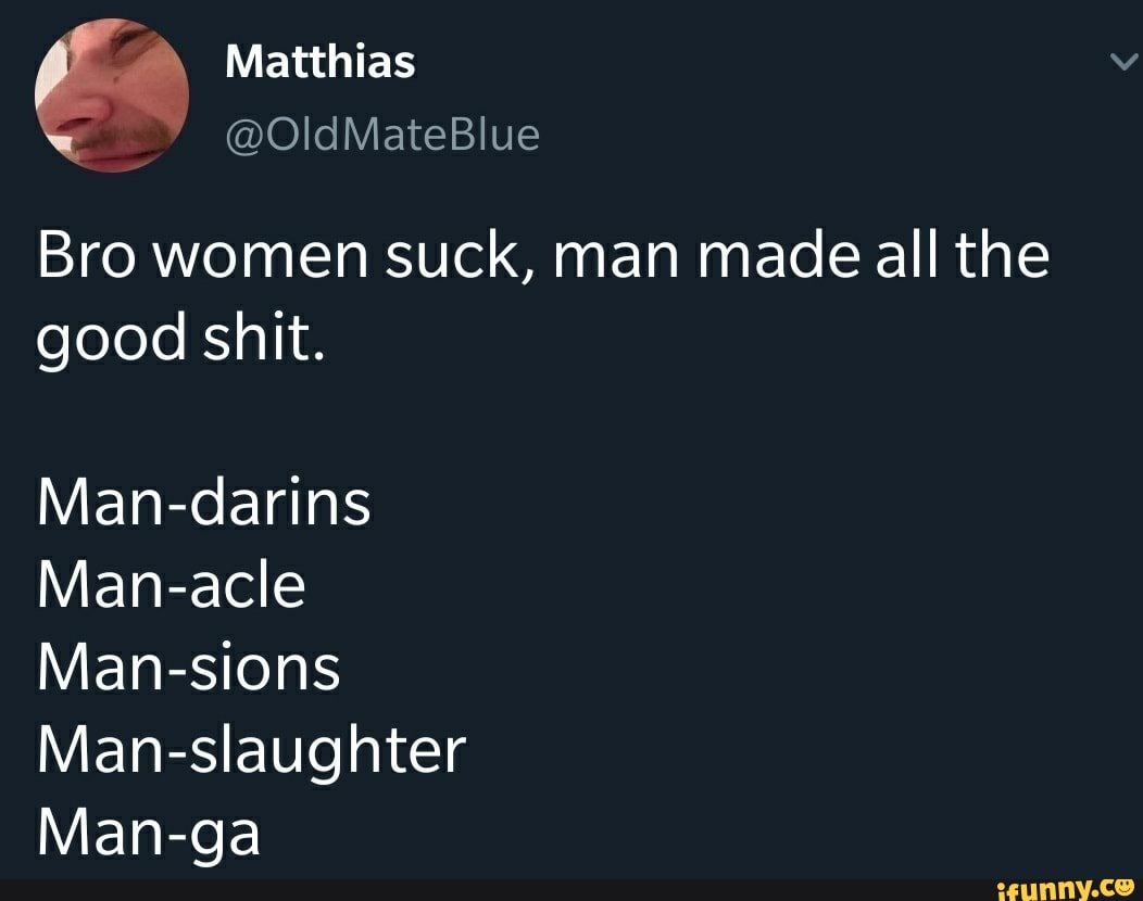 Bro women suck, man made all the
good shit.
Man-darins
Man-acle
Man-sions
Man-slaughter
Man-ga