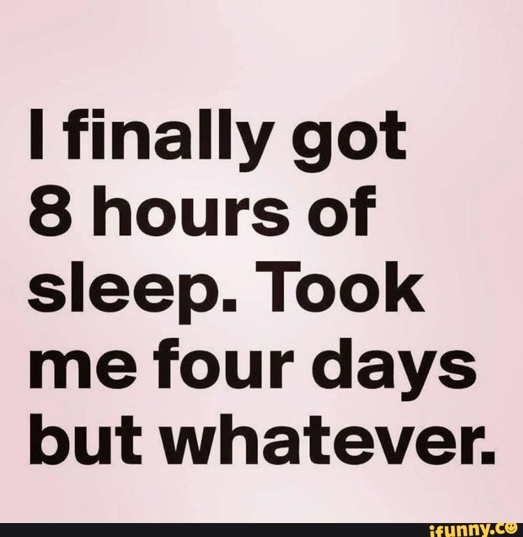 Finally got 8 hours of sleep. Took me four days but whatever. - iFunny