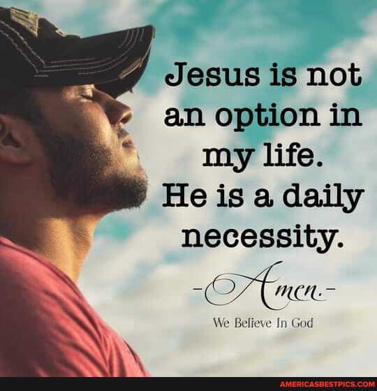 Jesus is not an option in my life.
He is a daily necessity.
men.
We Believe In God