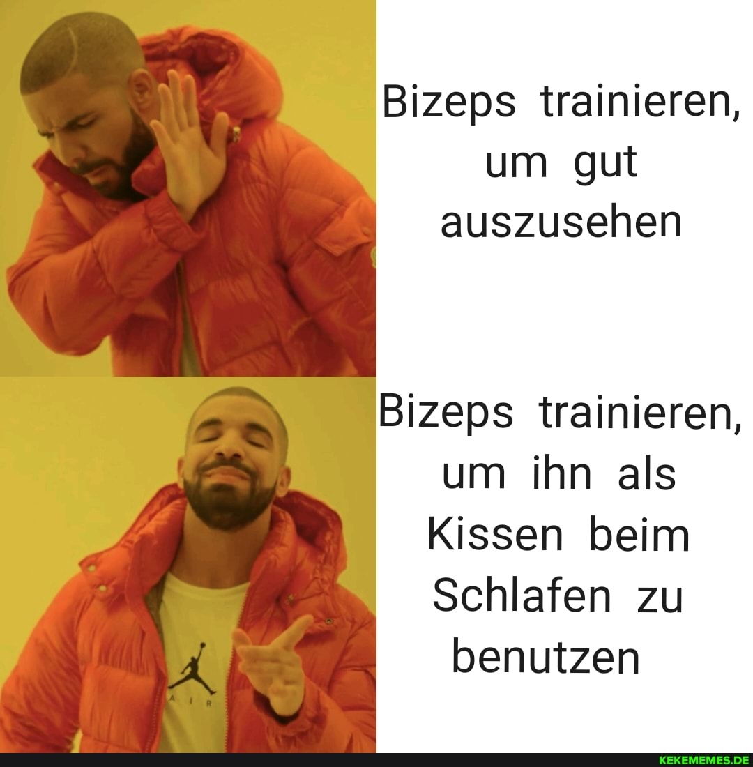 Bizeps trainieren, um gut auszusehen
Bizeps trainieren, um ihn als
Kissen beim
Schlafen zu benutzen
