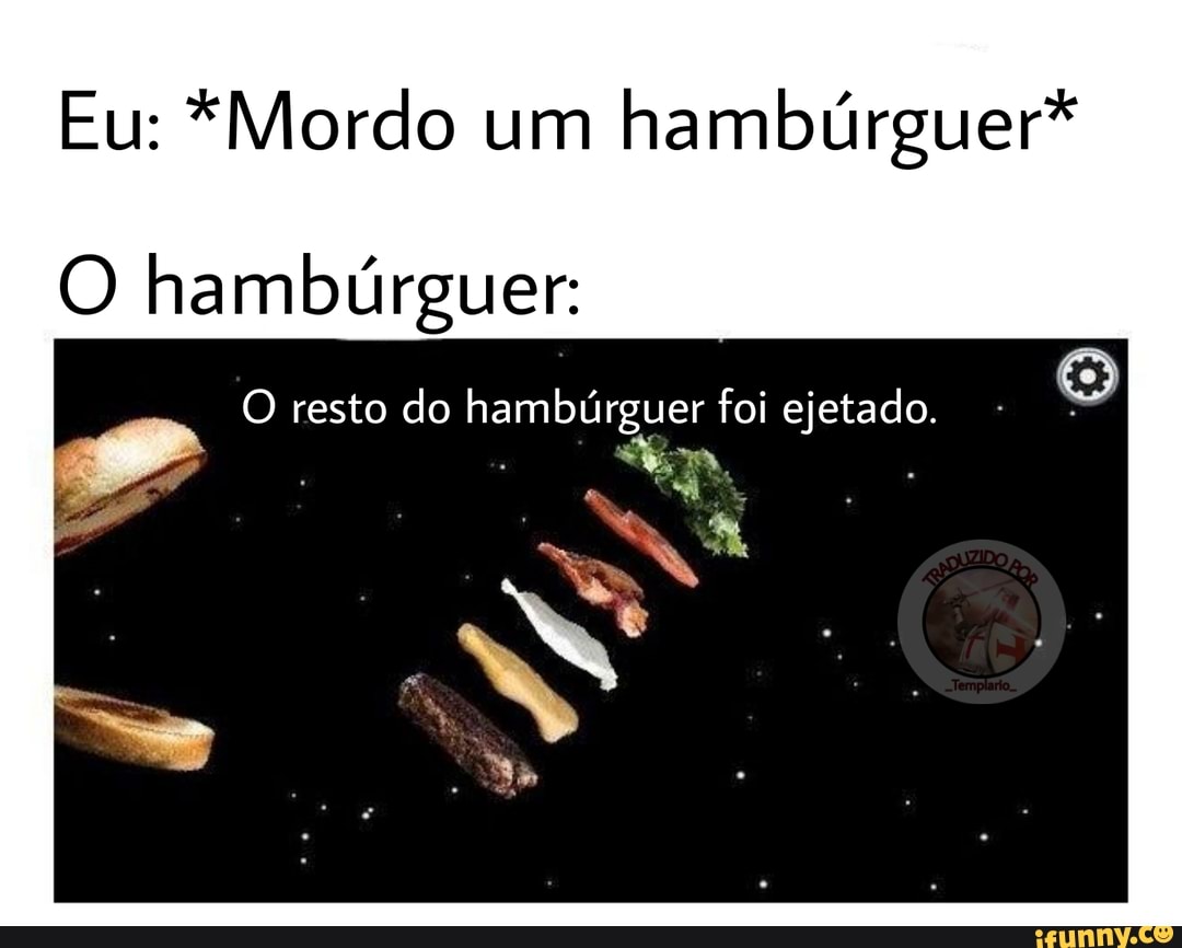 Eu: *Mordo um hambúrguer*
O hambúrguer:
O resto do hambúrguer foi ejetado.