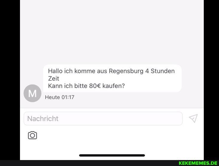 Hallo ich komme aus Regensburg 4 Stunden
Zeit
Kann ich bitte kaufen?
Heute
Nachrieht