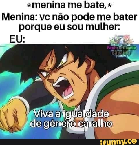 *menina me bate,
Menina: vc não pode me bater porque eu sou mulher:
EU:
Viva
de caralho