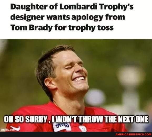 Daughter of Lombardi Trophy's designer wants apology from
Tom Brady for trophy toss
OW SO SORRY WONT THROW THE NEXT ONE