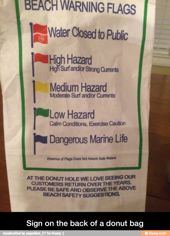 BEACH WARNING FLAGS
pr
Surf andlor Strong Currents
I Medium Hazard
Low Hazard
Calm Conditions, Exercise Caution
AT THE DONUT HOLE WE LOVE SEEING OUR
Sign on the back of a donut bag - Sign on the back of a donut bag