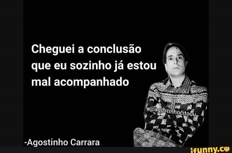 Cheguei a conclusão
que eu sozinho já estou
mal acompanhado