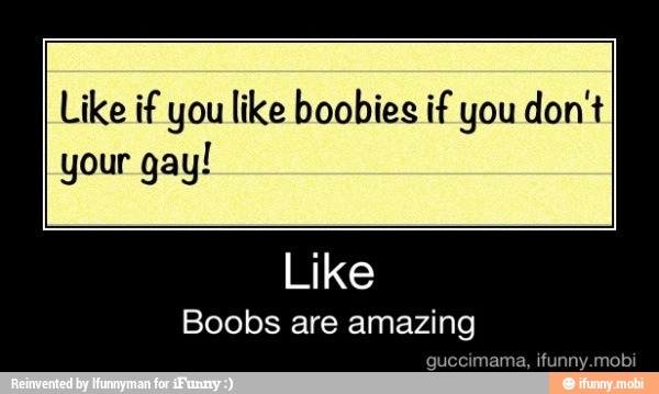 Like if you like boobies if you don't
your gay!
