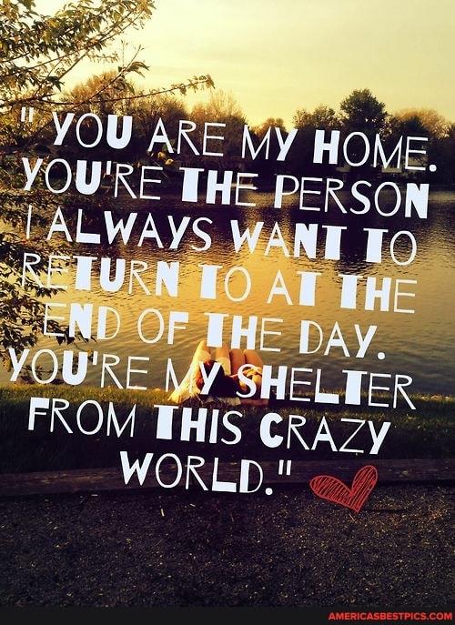 ARE MY HOME,
OU'RE THE-PERSON ALWAYS WANT URN THE END OF THE DAy.
YOURE SHELTER FROM THIS CRAZY WORLD."