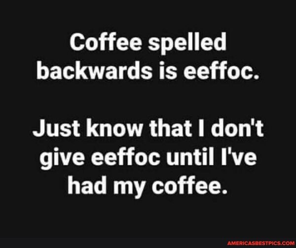 Coffee spelled backwards is eeffoc.
Just know that don't give eeffoc until I've had my coffee.