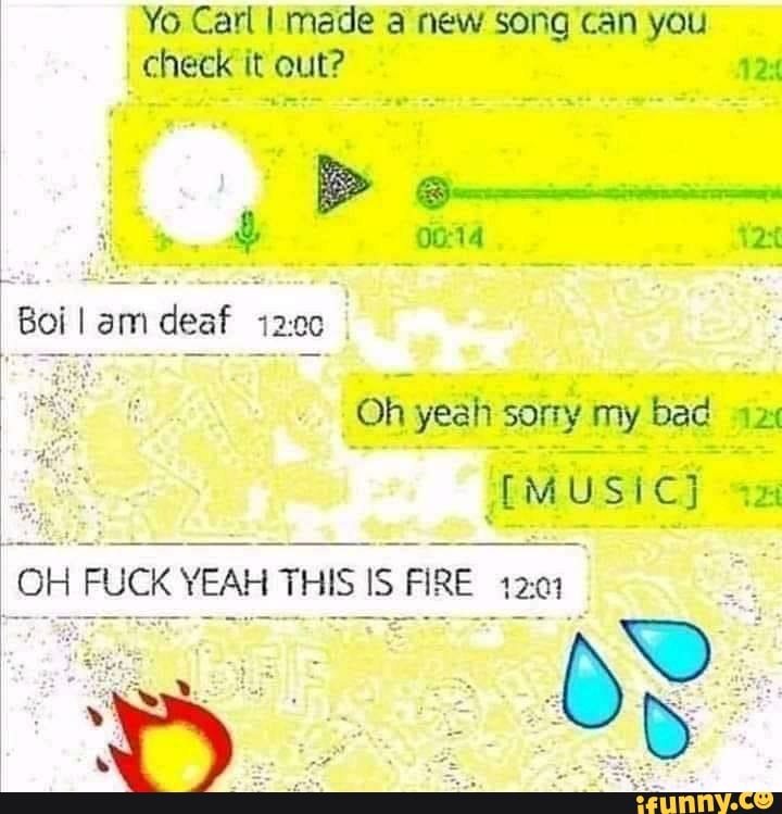 Yo Carl I made a new song can you
check it out? 124
Boi I am
12:00
I
Oh yeah sorry my bad 12:
OH Puc YEAH THIS = FIRE 1201