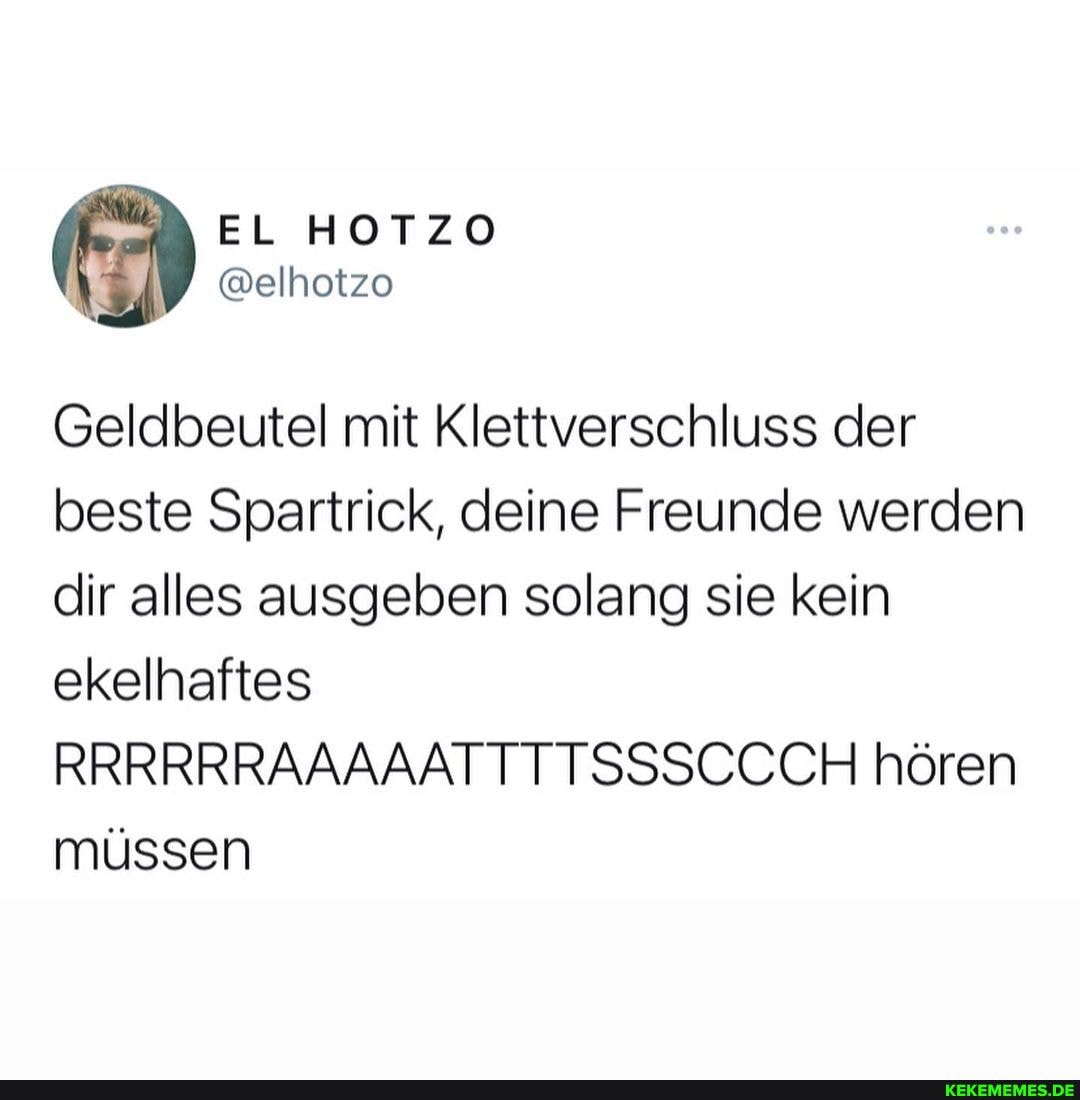 Geldbeutel mit Klettverschluss der beste Spartrick, deine Freunde werden dir alles ausgeben solang sie kein ekelhaftes
RRRRRRAAAAATTTTSSSCCCH hören müssen