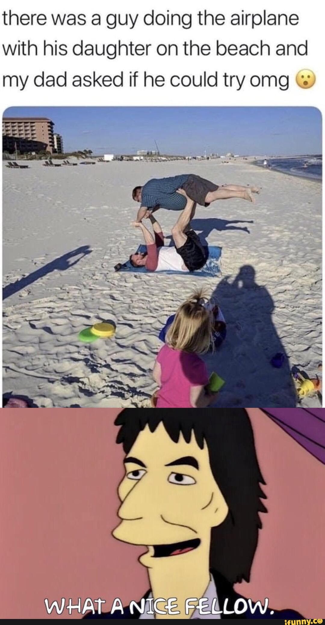 there was a guy doing the airplane
with his daughter on the beach and
my dad asked if he could try omg "s