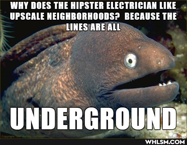 WHY DOES THE HIPSTER ELECTRICIAN LIKE UPSCALE NEIGHBORHOODS? BECAUSE THE LINES ARE ALL
UNDERGROUND: