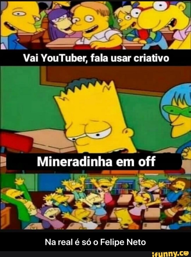 AS
Vai YouTuber, fala usar criativo
Mineradinha em off
Na real é só o Felipe Neto - Na real é só o Felipe Neto