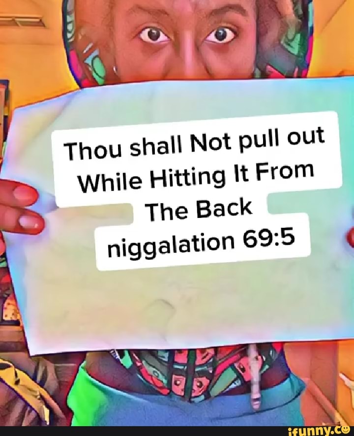 Thou shall Not pull out
A
While Hitting It From
The Back
I
niggalation 69:5