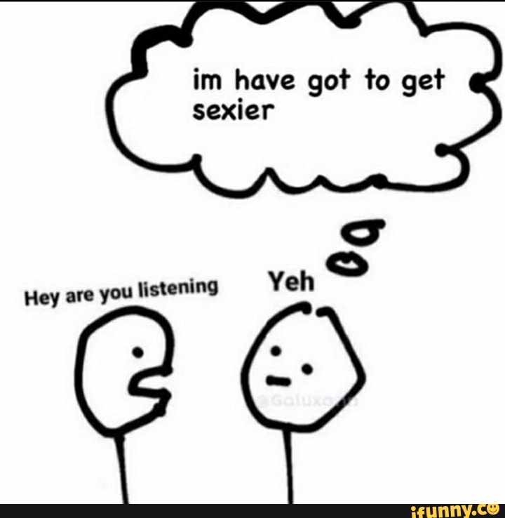 im have got to get sexier
Yeh
Hey are you listening