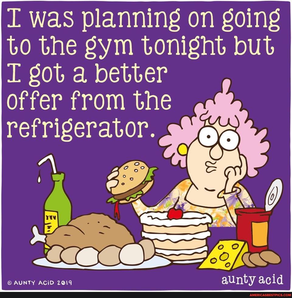 was planning on going to the gym tonight but got a better offer from the
refrigerator.
AUNTY ACiD
acid