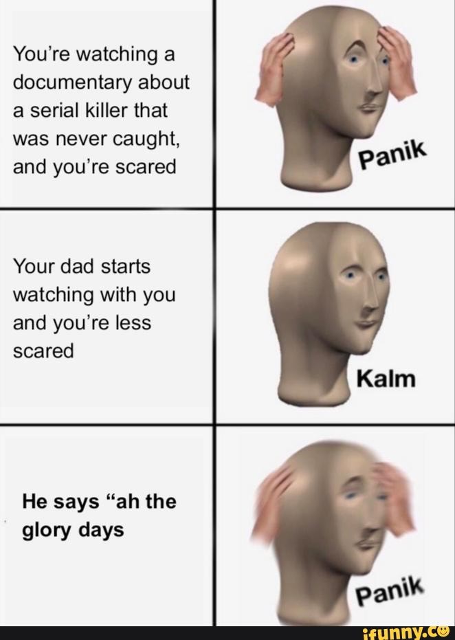 You're watching a
documentary about
a serial killer that
was never caught,
and you're scared
Your dad starts
watching with you
and you're less
scared
He says "ah the
glory days