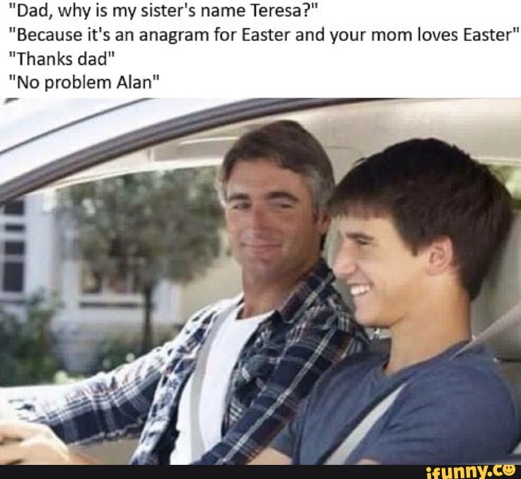 Dad Why Is My Sister S Name Teresa Because It S An Anagram For Easter And Your Mom Loves Easter Thanks Dad No Problem Alan