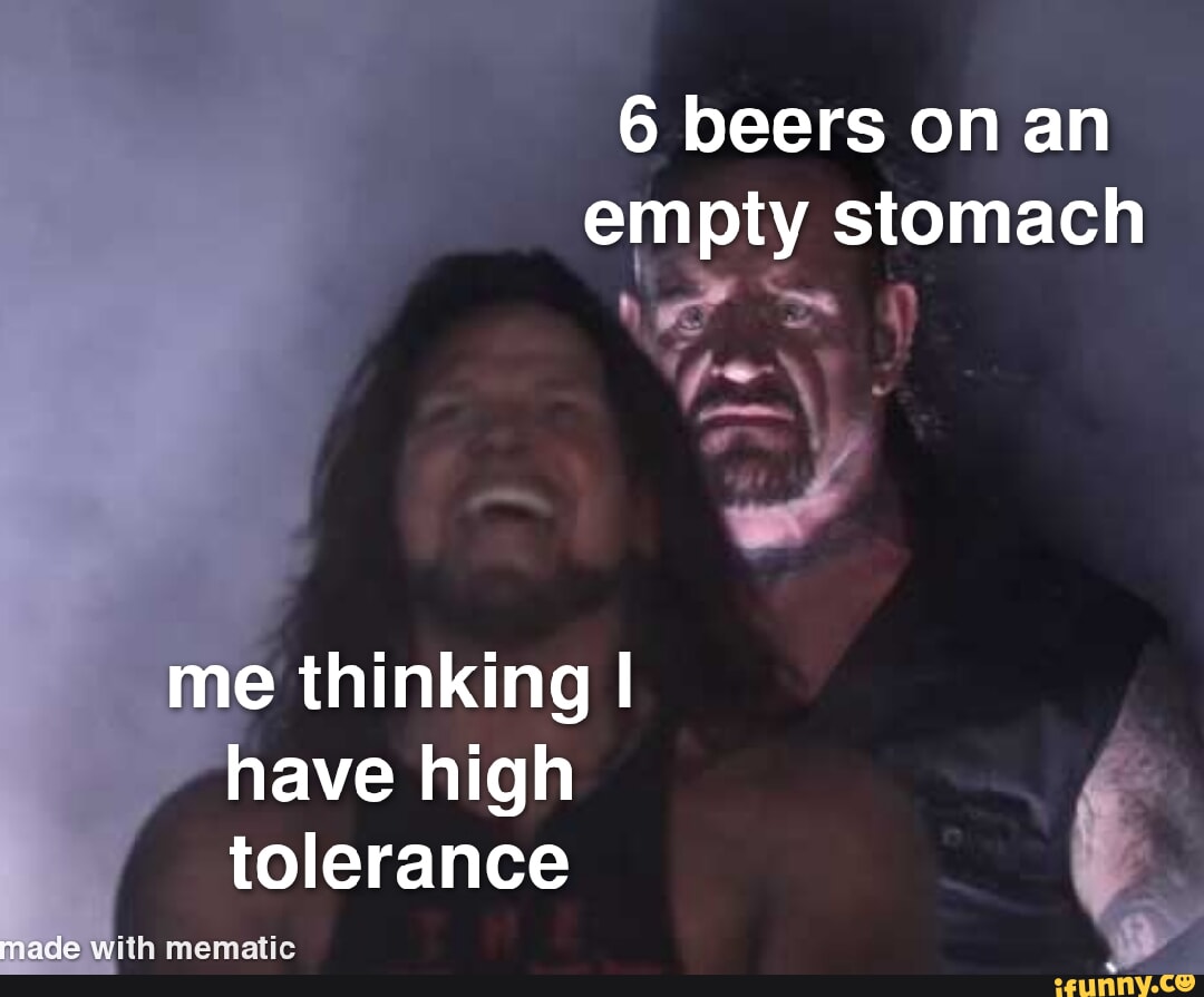 6 beers on an empty stomach me thinking I have high tolerance made w ith mematic iFunny