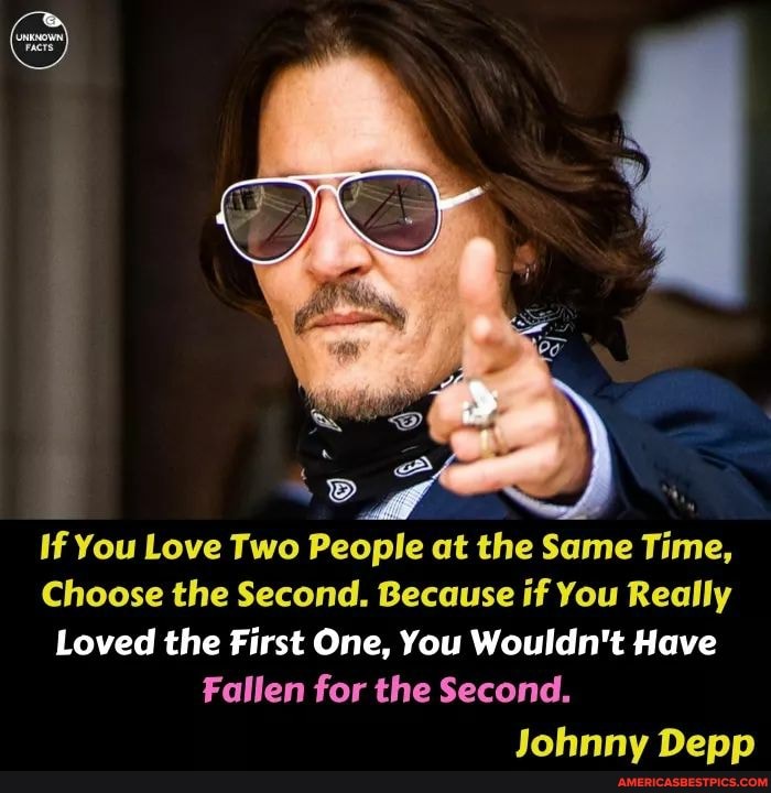 If You Love Two People at the Same Time,
Choose the Second. Because if You Really
Loved the First One, You Wouldn't Have
Fallen for the Second.
Johnny Depp