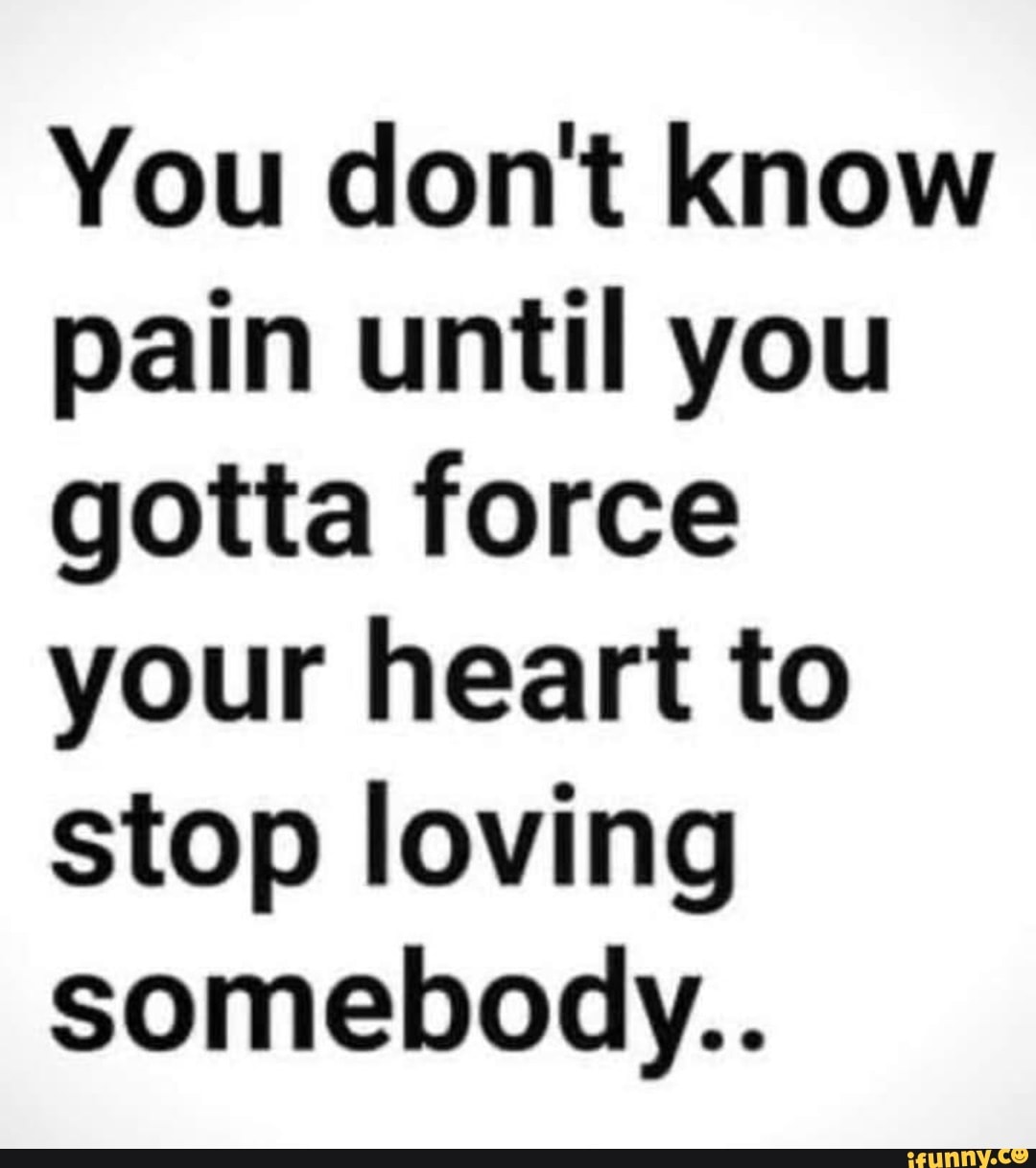 you-don-t-know-pain-until-you-gotta-force-your-heart-to-stop-loving