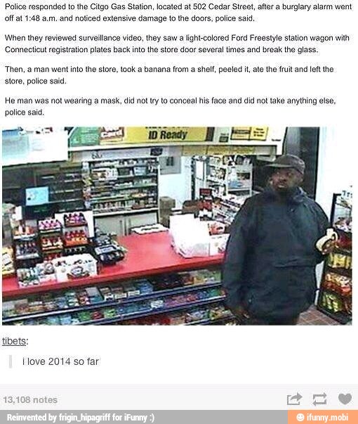 Police responded to the Citgo Gas Station, located at 502 Cedar Street, after a burglary alarm went
and noticed extensive damage to the doors, police sai,
When they reviewed surveilance video, they saw a light-colored Ford Freestyle station wagon with
Connecticut registration plates back into the store door several times and break the glass.
'Then, a man went into the store, took a banana from a shelf, peeled it, ate the fruit and left the
store, police sad.
He man was not wearing a mask, did not try to conceal his face and did not take anything else,
police sai.