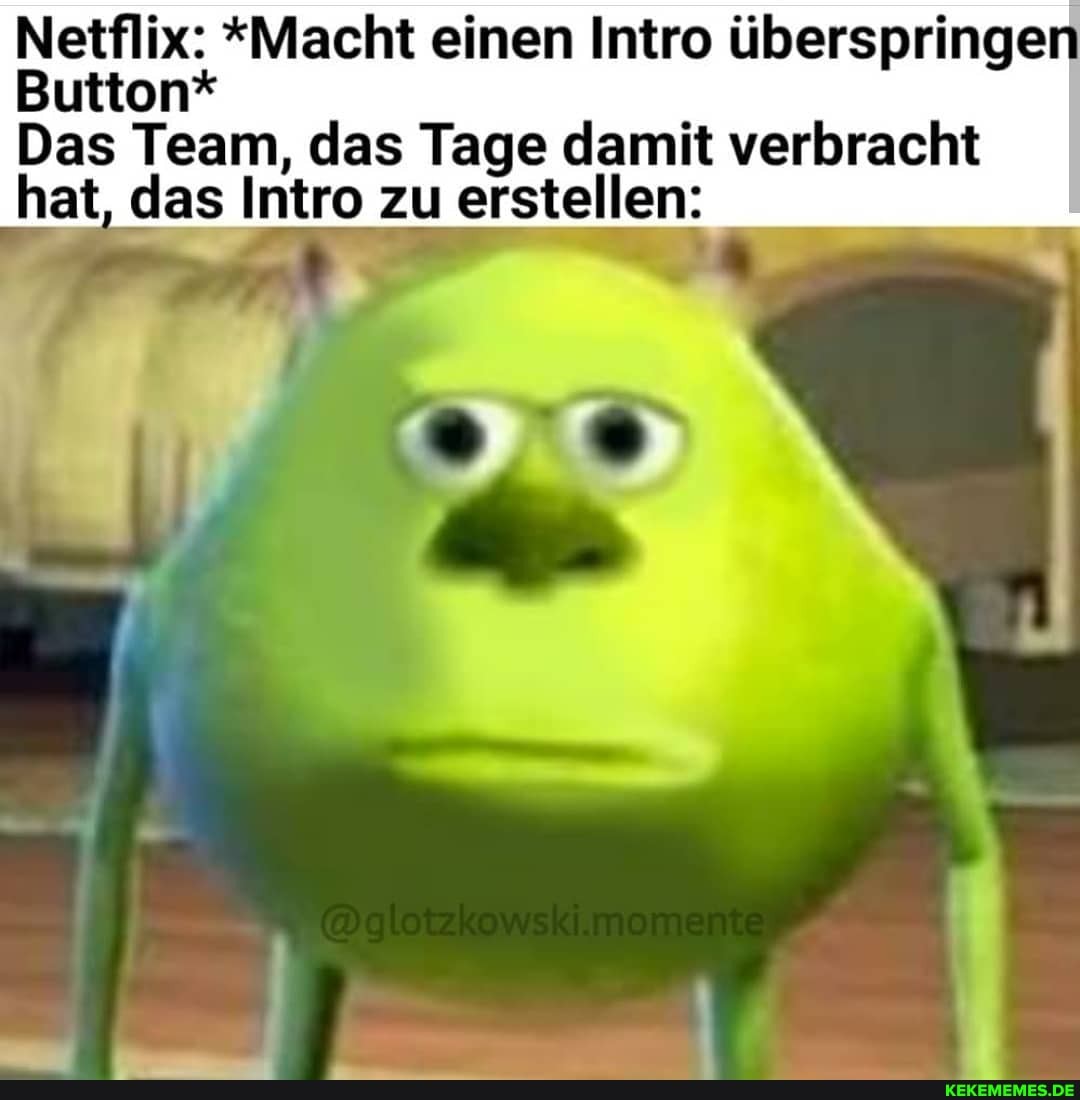 Netflix: *Macht einen Intro überspringen
Button*
Das Team, das Tage damit verbracht hat, das Intro zu erstellen:
