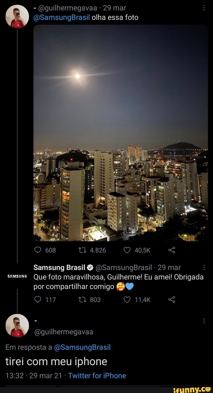 - (Dguilhermegavaa 29 mar
(DSamsungBrasil olha essa foto
608 4.826
Samsung Brasil (OSamsungBrasil - 29 mar samsuns Que foto maravilhosa, Guilherme! Eu amei! Obrigada por compartilhar comigo
(R) (Qguilhermegavaa
Em resposta a (QSamsungBrasil
tirei com meu iphone
29 mar 21 Twitter for iPhone