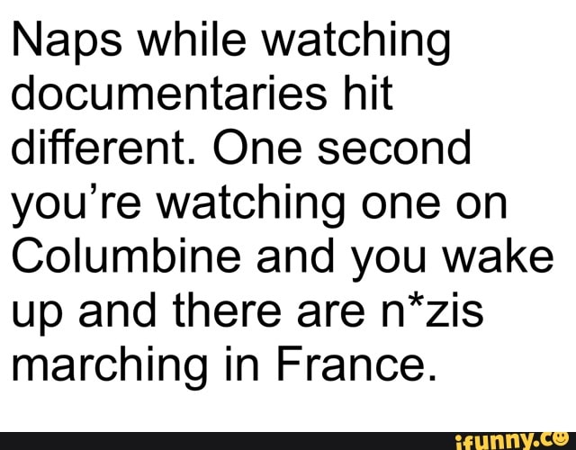 Naps while watching
documentaries hit
different. One second
you're watching one on
Columbine and you wake
up and there are n*zis
marching in France.