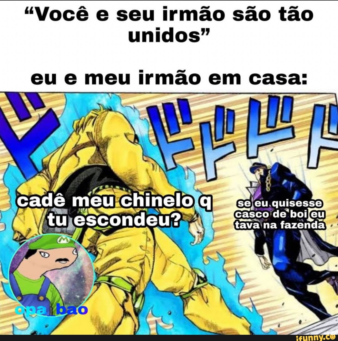 "Você e seu irmão são tão unidos"
eu meu irmão em casa:
cadê meu chinelo q ou quisesse
icasco de. eu
tu escondeu? tava na fazenda
