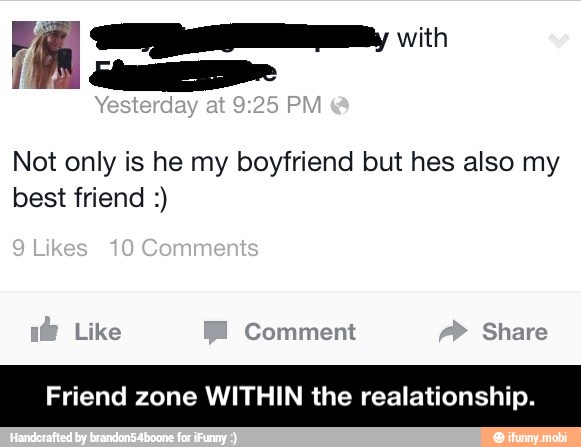 Not only is he my boyfriend but hes also my
best friend Friend zone WITHIN the realationship. - Friend zone WITHIN the realationship.