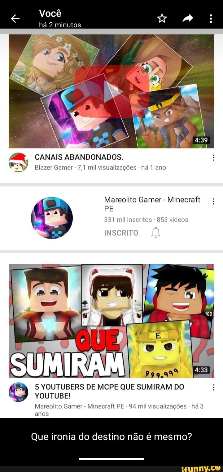 Você
há 2 minutos
CANAIS ABANDONADOS.
Blazer Gamer 7,1 mil visualizações - há 1 ano
Mareolito Gamer - Minecraft
PE
I 331 mil inscritos 853 vídeos
YOUTUBE!
Mareolito Gamer - Minecraft PE 94 mil visualizações - há 3 anos
5 YOUTUBERS DE MCPE QUE SUMIRAM DO
Que ironia do destino não é mesmo?