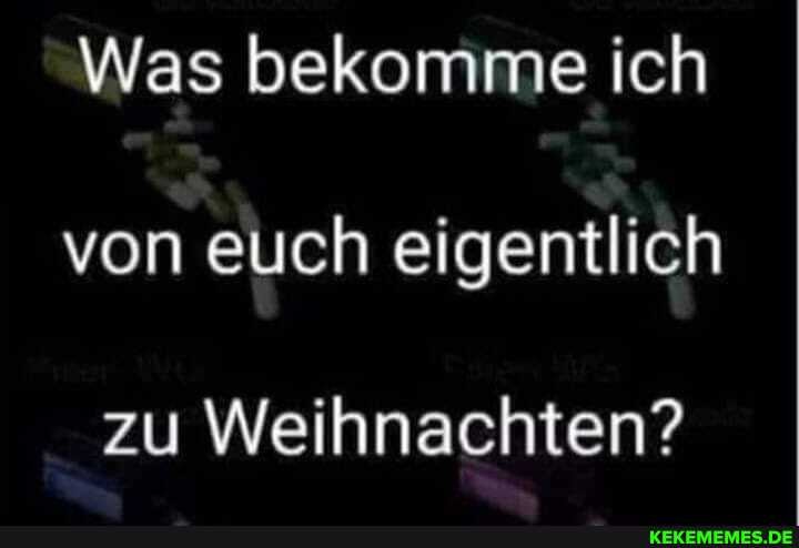 Was bekomme ich von euch eigentlich
zu Weihnachten?