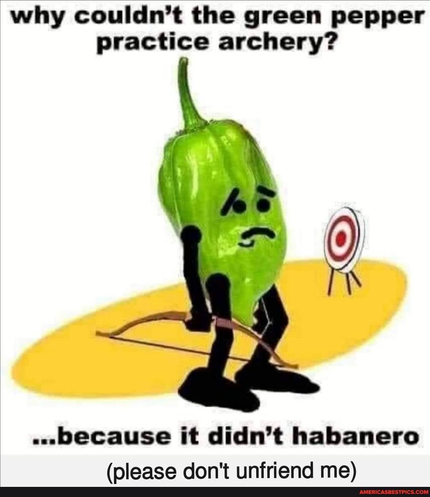 why couldn't the green pepper practice archery?
...because it didn't habanero
(nlaaea don't infriend me)