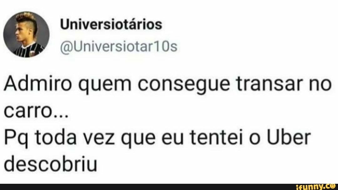 Universiotários
Admiro quem consegue transar no carro...
Pq toda vez que eu tentei o Uber descobriu