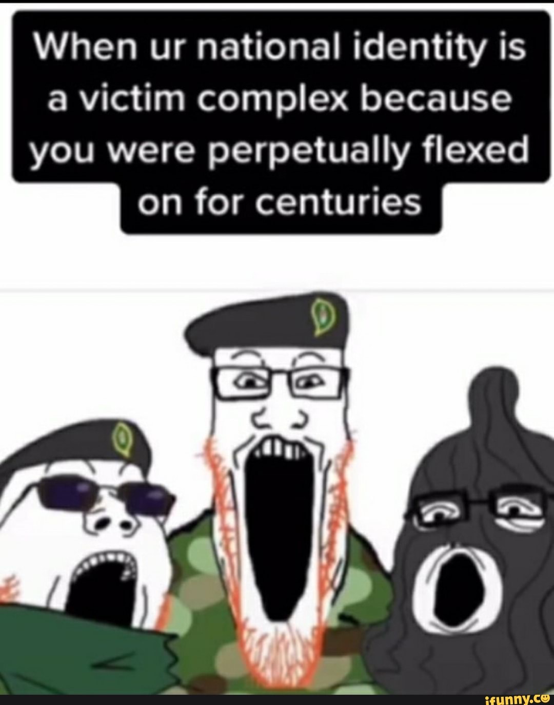 When ur national identity is a victim complex because you were perpetually flexed on for centuries
LE