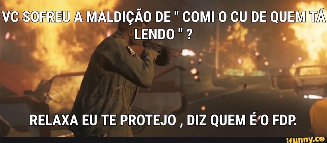 VC SOFREU A MALDIÇÃO DE " COMI O CU DE QUEM TÁ LENDO
RELAXA EU TE PROTEJO, DIZ QUEM É O FDP.